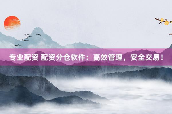 专业配资 配资分仓软件：高效管理，安全交易！