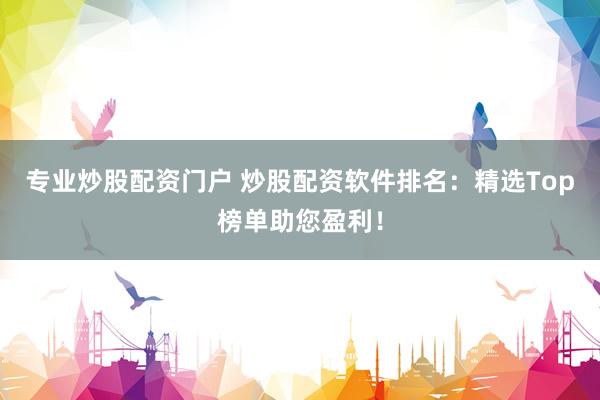 专业炒股配资门户 炒股配资软件排名：精选Top榜单助您盈利！