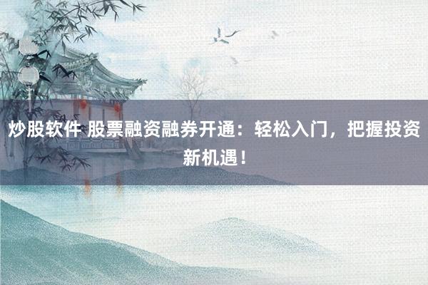 炒股软件 股票融资融券开通：轻松入门，把握投资新机遇！
