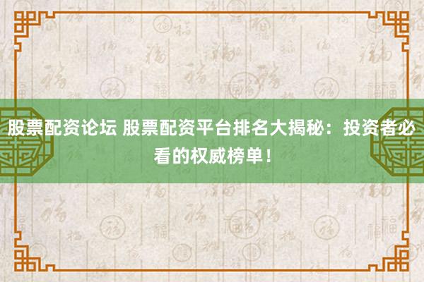 股票配资论坛 股票配资平台排名大揭秘：投资者必看的权威榜单！