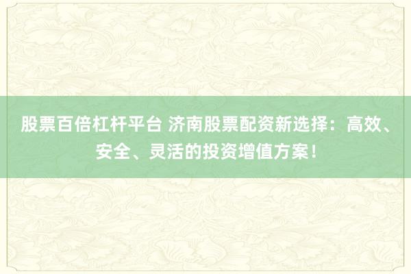 股票百倍杠杆平台 济南股票配资新选择：高效、安全、灵活的投资增值方案！