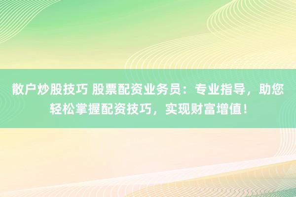 散户炒股技巧 股票配资业务员：专业指导，助您轻松掌握配资技巧，实现财富增值！
