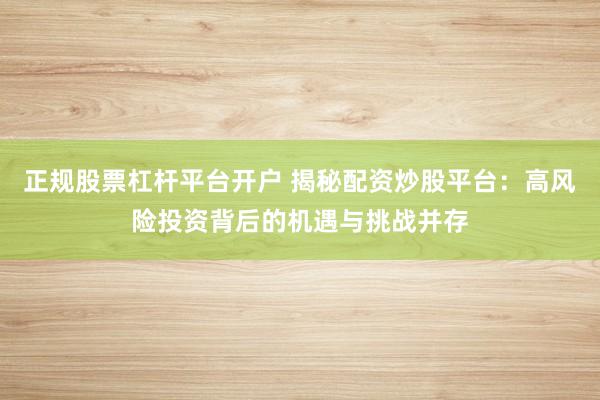 正规股票杠杆平台开户 揭秘配资炒股平台：高风险投资背后的机遇与挑战并存