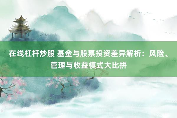 在线杠杆炒股 基金与股票投资差异解析：风险、管理与收益模式大比拼