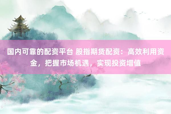 国内可靠的配资平台 股指期货配资：高效利用资金，把握市场机遇，实现投资增值