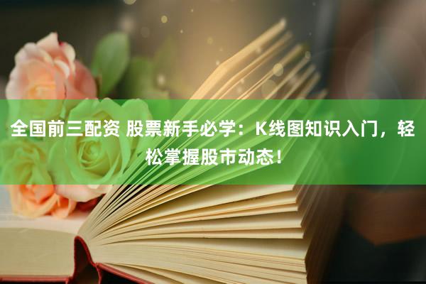全国前三配资 股票新手必学：K线图知识入门，轻松掌握股市动态！