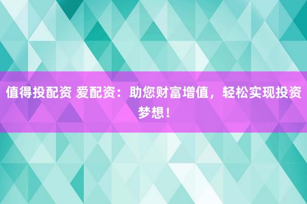 值得投配资 爱配资：助您财富增值，轻松实现投资梦想！
