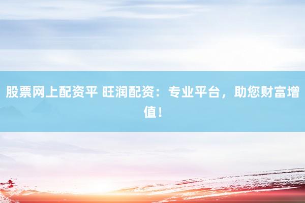 股票网上配资平 旺润配资：专业平台，助您财富增值！