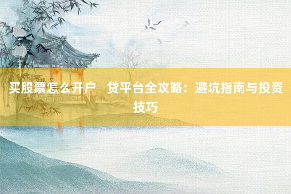 买股票怎么开户   贷平台全攻略：避坑指南与投资技巧