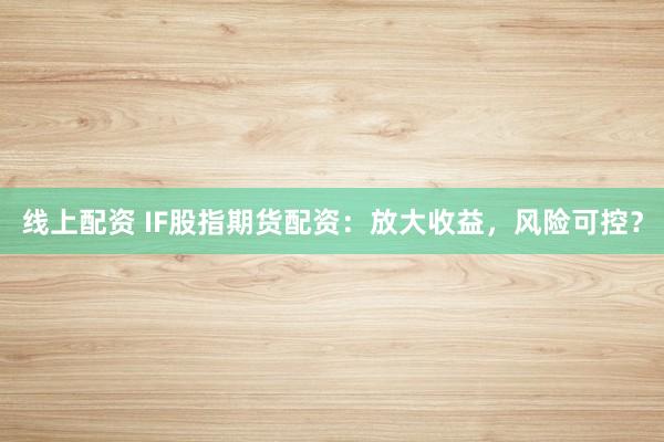 线上配资 IF股指期货配资：放大收益，风险可控？