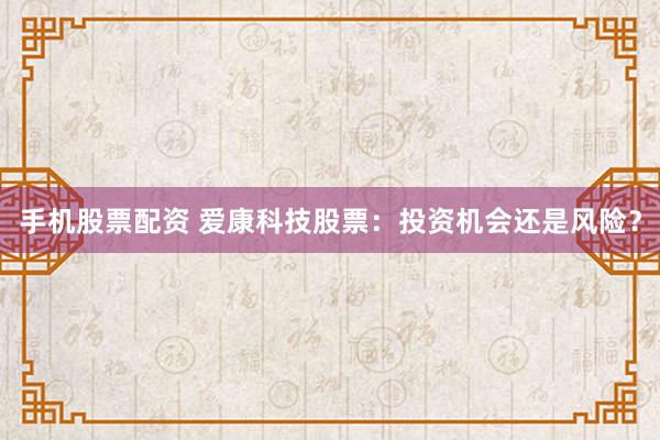 手机股票配资 爱康科技股票：投资机会还是风险？