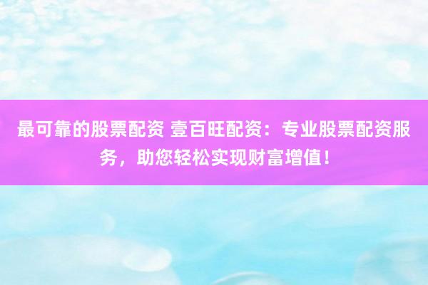 最可靠的股票配资 壹百旺配资：专业股票配资服务，助您轻松实现财富增值！
