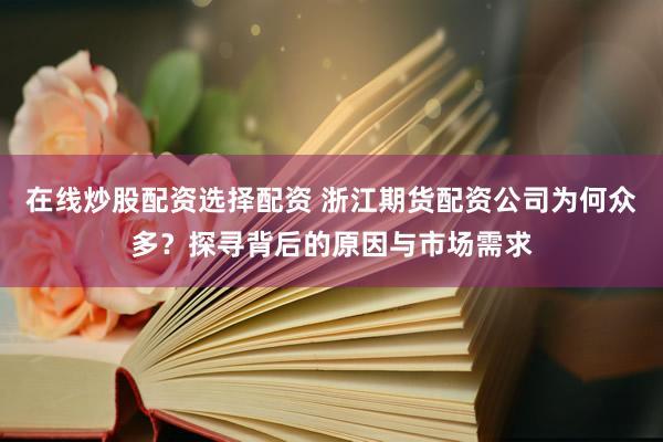 在线炒股配资选择配资 浙江期货配资公司为何众多？探寻背后的原因与市场需求