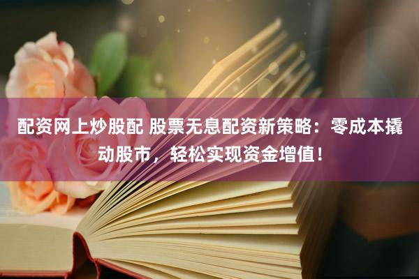 配资网上炒股配 股票无息配资新策略：零成本撬动股市，轻松实现资金增值！