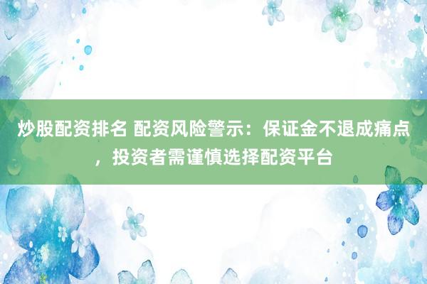 炒股配资排名 配资风险警示：保证金不退成痛点，投资者需谨慎选择配资平台