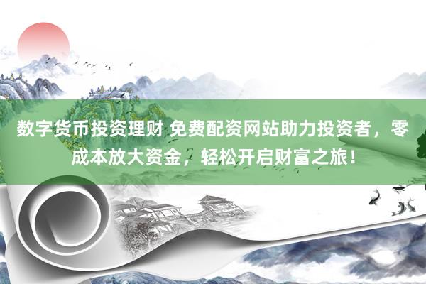 数字货币投资理财 免费配资网站助力投资者，零成本放大资金，轻松开启财富之旅！