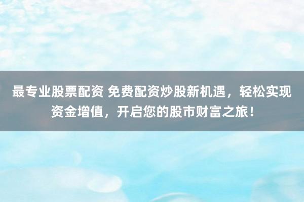 最专业股票配资 免费配资炒股新机遇，轻松实现资金增值，开启您的股市财富之旅！
