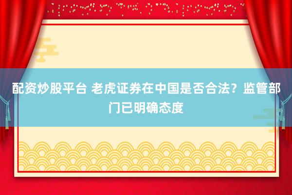 配资炒股平台 老虎证券在中国是否合法？监管部门已明确态度