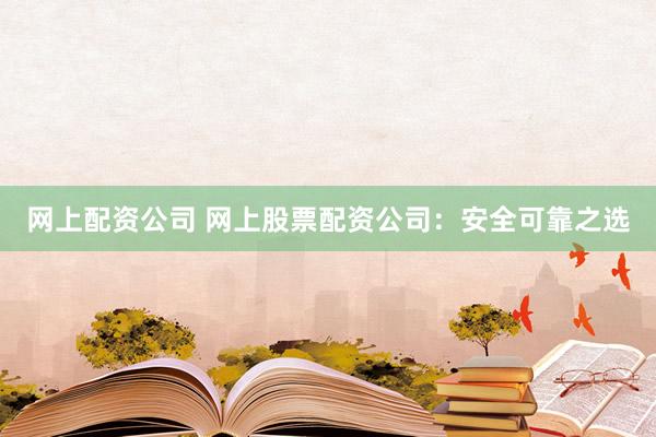 网上配资公司 网上股票配资公司：安全可靠之选