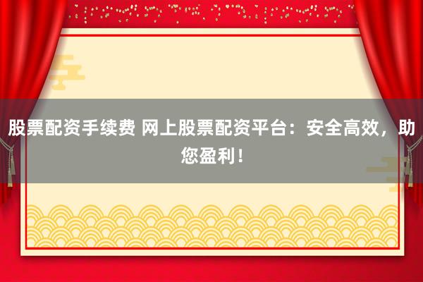 股票配资手续费 网上股票配资平台：安全高效，助您盈利！