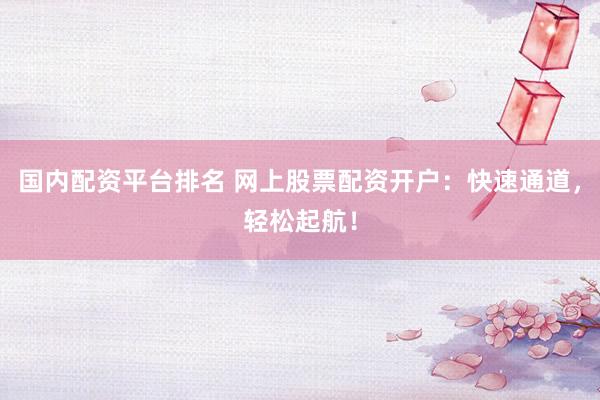 国内配资平台排名 网上股票配资开户：快速通道，轻松起航！