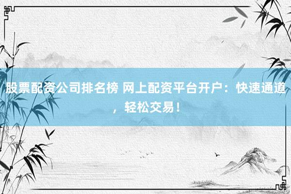 股票配资公司排名榜 网上配资平台开户：快速通道，轻松交易！