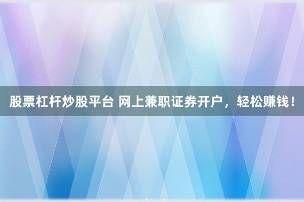 股票杠杆炒股平台 网上兼职证券开户，轻松赚钱！