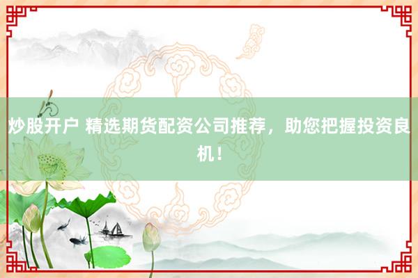 炒股开户 精选期货配资公司推荐，助您把握投资良机！