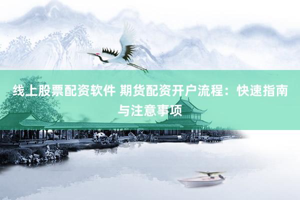 线上股票配资软件 期货配资开户流程：快速指南与注意事项