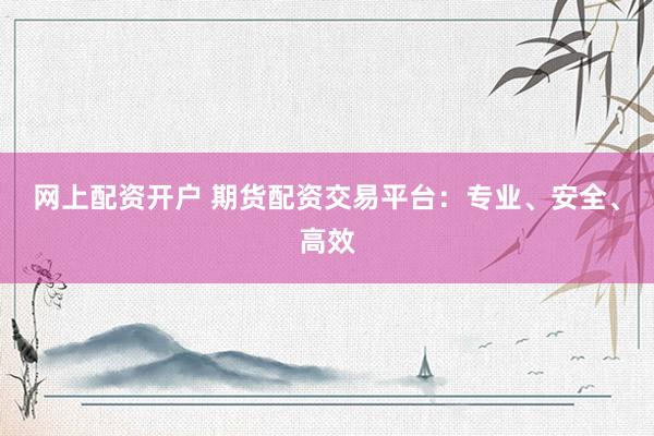 网上配资开户 期货配资交易平台：专业、安全、高效