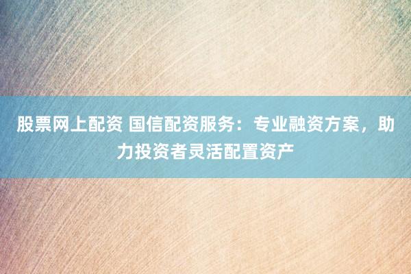 股票网上配资 国信配资服务：专业融资方案，助力投资者灵活配置资产