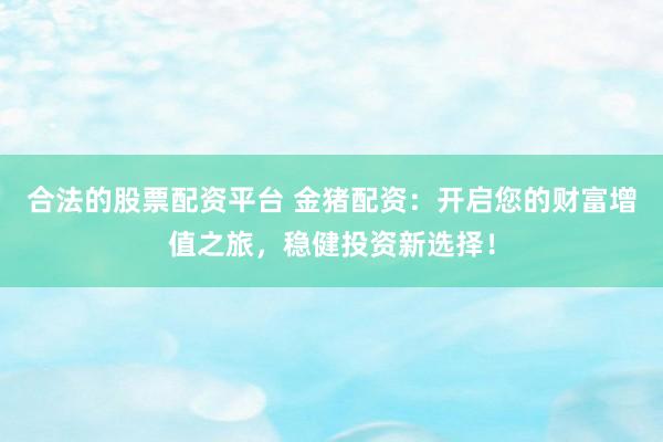 合法的股票配资平台 金猪配资：开启您的财富增值之旅，稳健投资新选择！