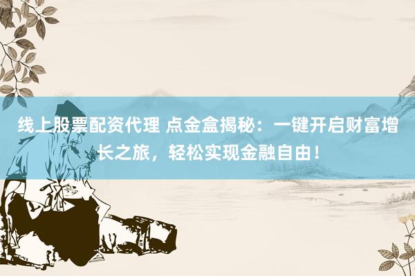线上股票配资代理 点金盒揭秘：一键开启财富增长之旅，轻松实现金融自由！