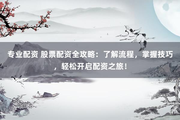 专业配资 股票配资全攻略：了解流程，掌握技巧，轻松开启配资之旅！