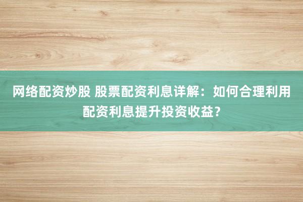 网络配资炒股 股票配资利息详解：如何合理利用配资利息提升投资收益？