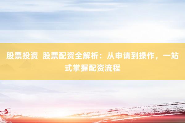 股票投资  股票配资全解析：从申请到操作，一站式掌握配资流程