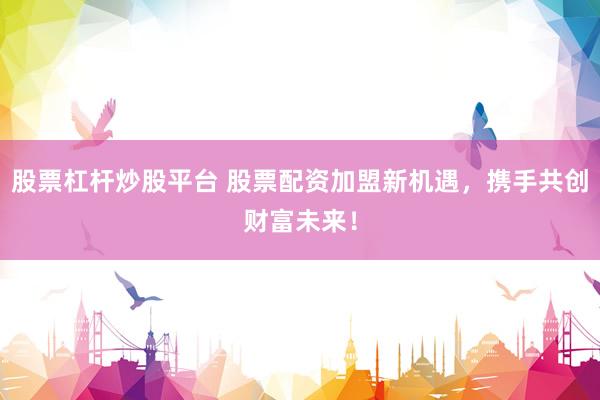 股票杠杆炒股平台 股票配资加盟新机遇，携手共创财富未来！