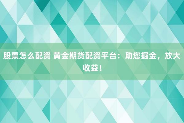 股票怎么配资 黄金期货配资平台：助您掘金，放大收益！