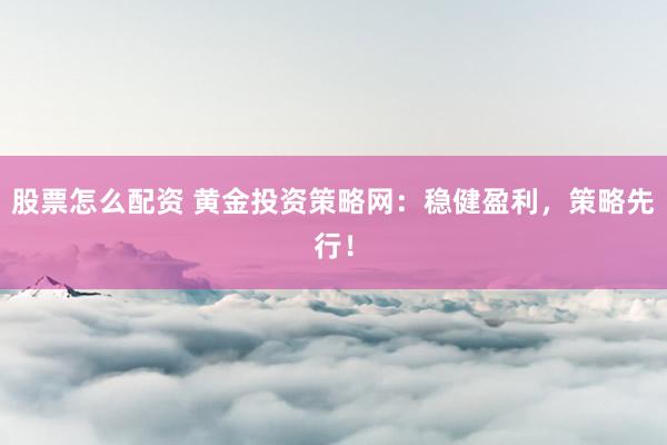 股票怎么配资 黄金投资策略网：稳健盈利，策略先行！