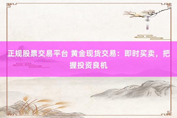 正规股票交易平台 黄金现货交易：即时买卖，把握投资良机