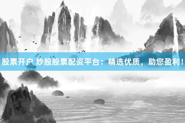 股票开户 炒股股票配资平台：精选优质，助您盈利！
