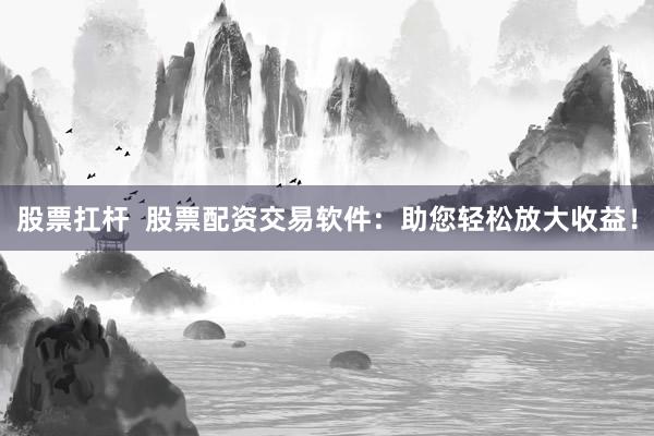 股票扛杆  股票配资交易软件：助您轻松放大收益！