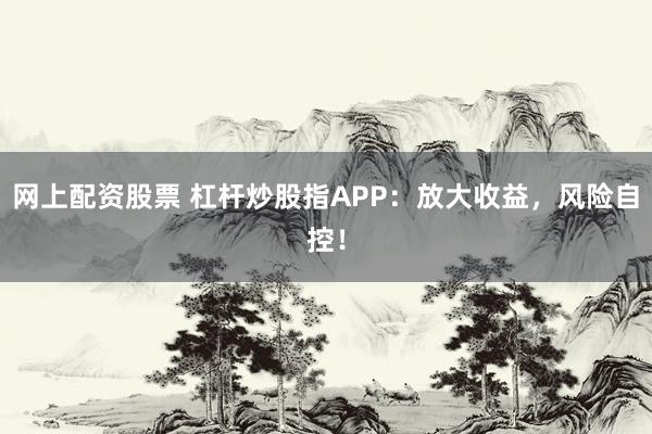 网上配资股票 杠杆炒股指APP：放大收益，风险自控！