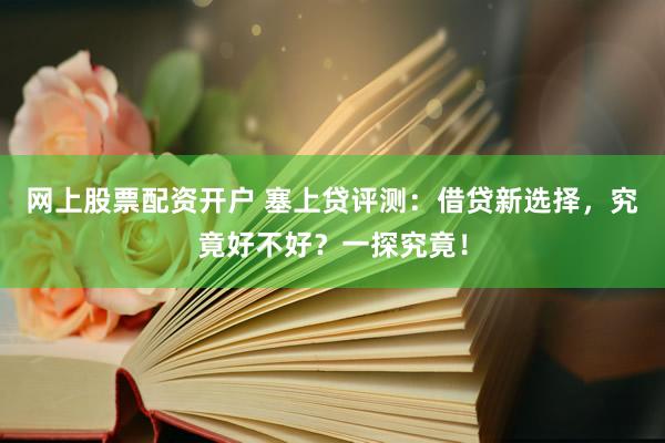 网上股票配资开户 塞上贷评测：借贷新选择，究竟好不好？一探究竟！
