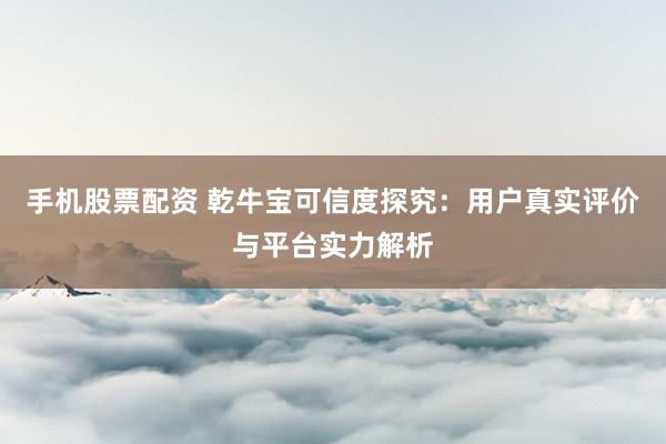 手机股票配资 乾牛宝可信度探究：用户真实评价与平台实力解析