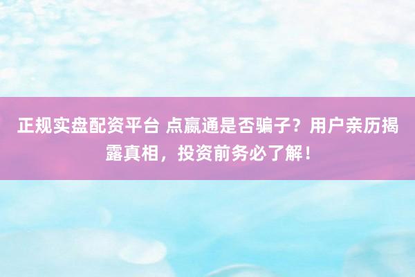 正规实盘配资平台 点嬴通是否骗子？用户亲历揭露真相，投资前务必了解！