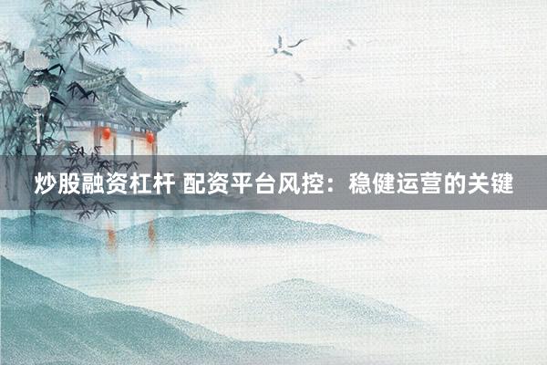 炒股融资杠杆 配资平台风控：稳健运营的关键