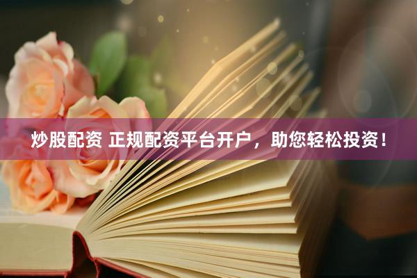 炒股配资 正规配资平台开户，助您轻松投资！
