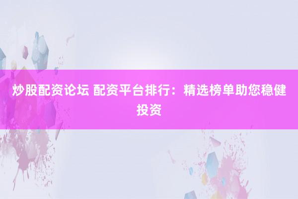 炒股配资论坛 配资平台排行：精选榜单助您稳健投资