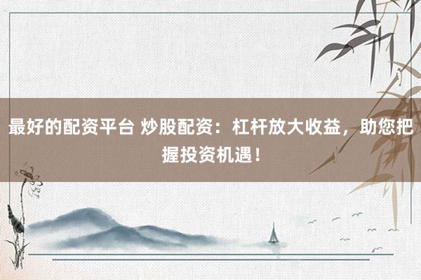 最好的配资平台 炒股配资：杠杆放大收益，助您把握投资机遇！